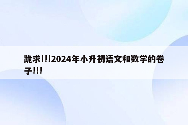 跪求!!!2024年小升初语文和数学的卷子!!!