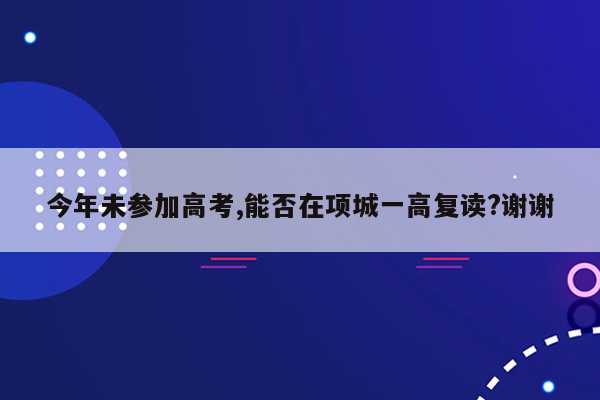 今年未参加高考,能否在项城一高复读?谢谢