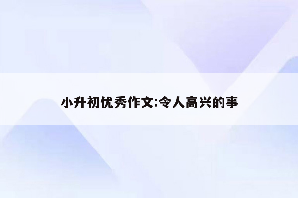 小升初优秀作文:令人高兴的事