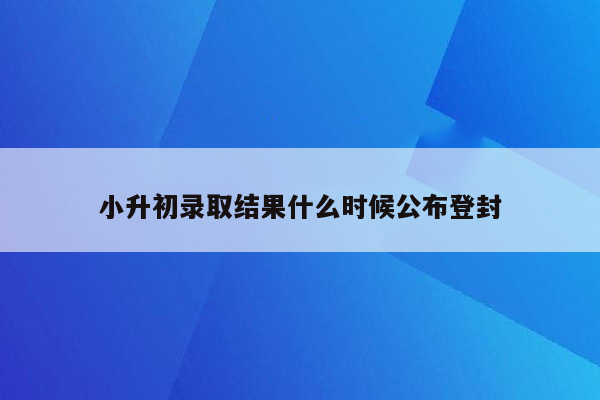 小升初录取结果什么时候公布登封