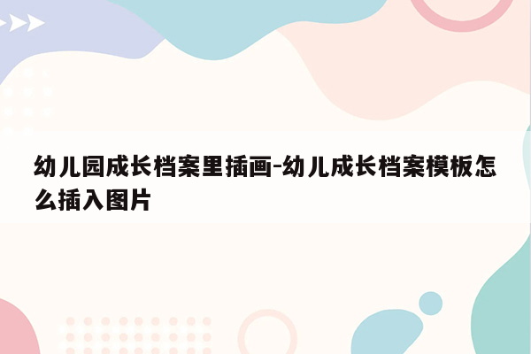 幼儿园成长档案里插画-幼儿成长档案模板怎么插入图片