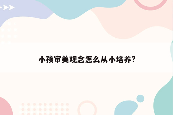 小孩审美观念怎么从小培养?