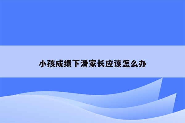 小孩成绩下滑家长应该怎么办