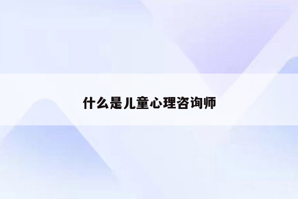 什么是儿童心理咨询师