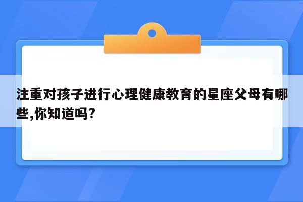 注重对孩子进行心理健康教育的星座父母有哪些,你知道吗?