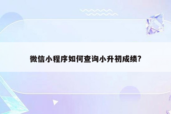 微信小程序如何查询小升初成绩?