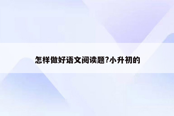 怎样做好语文阅读题?小升初的