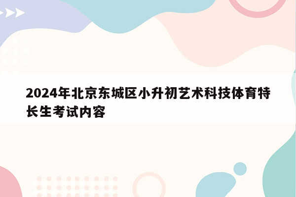 2024年北京东城区小升初艺术科技体育特长生考试内容