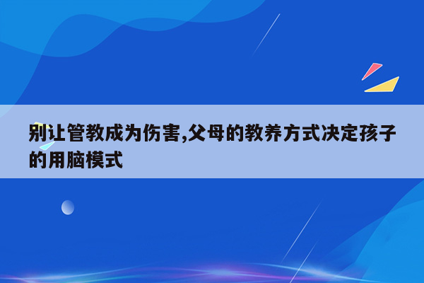 别让管教成为伤害,父母的教养方式决定孩子的用脑模式