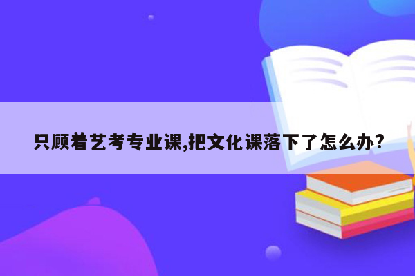 只顾着艺考专业课,把文化课落下了怎么办?