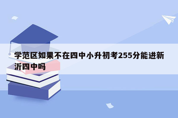 学范区如果不在四中小升初考255分能进新沂四中吗