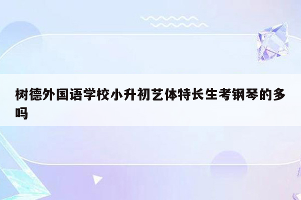 树德外国语学校小升初艺体特长生考钢琴的多吗