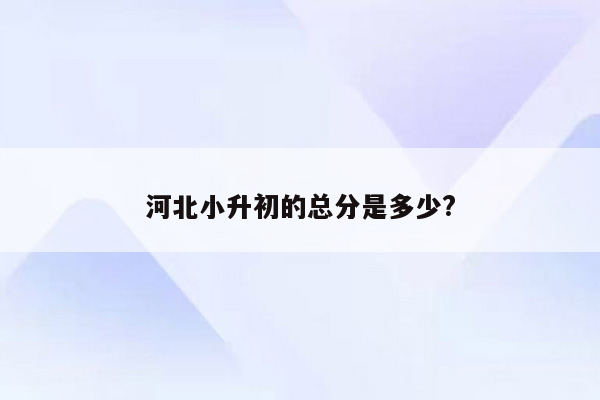 河北小升初的总分是多少?