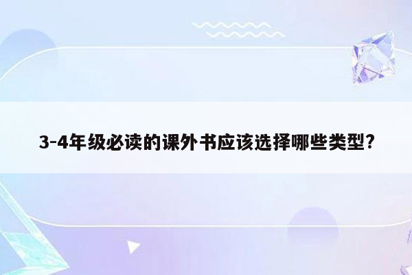 3-4年级必读的课外书应该选择哪些类型?