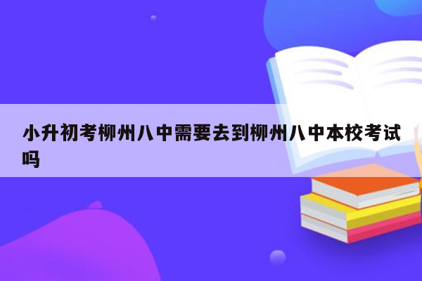 小升初考柳州八中需要去到柳州八中本校考试吗