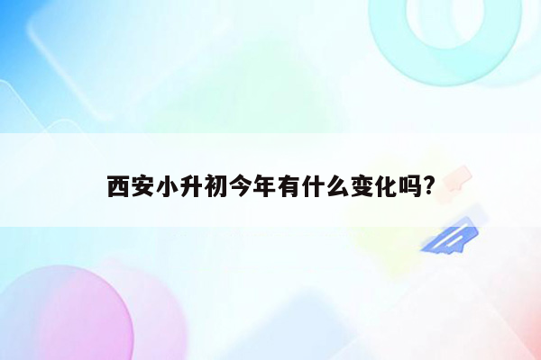 西安小升初今年有什么变化吗?