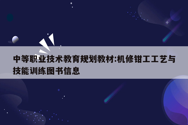 中等职业技术教育规划教材:机修钳工工艺与技能训练图书信息