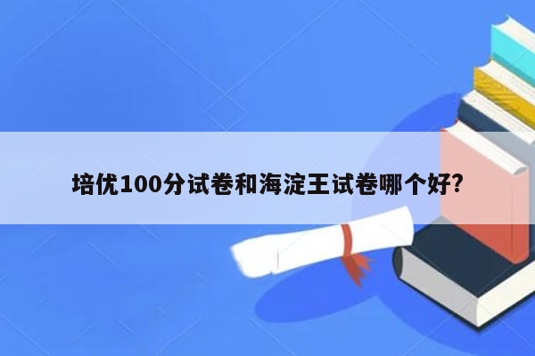 培优100分试卷和海淀王试卷哪个好?