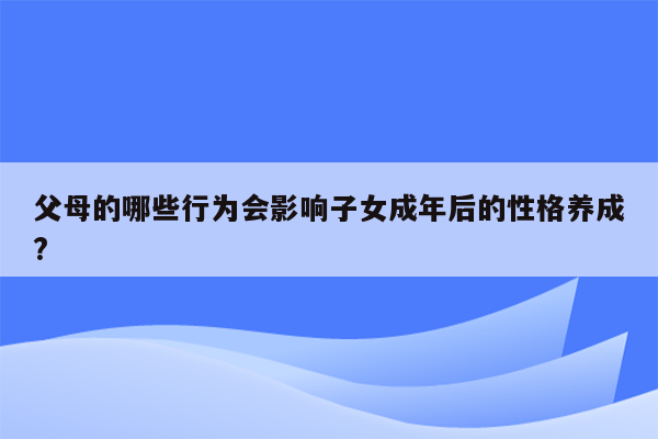 父母的哪些行为会影响子女成年后的性格养成?