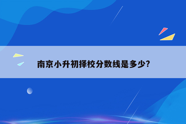 南京小升初择校分数线是多少?