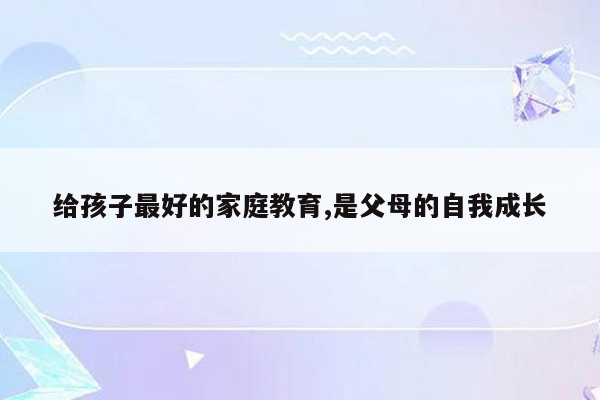 给孩子最好的家庭教育,是父母的自我成长