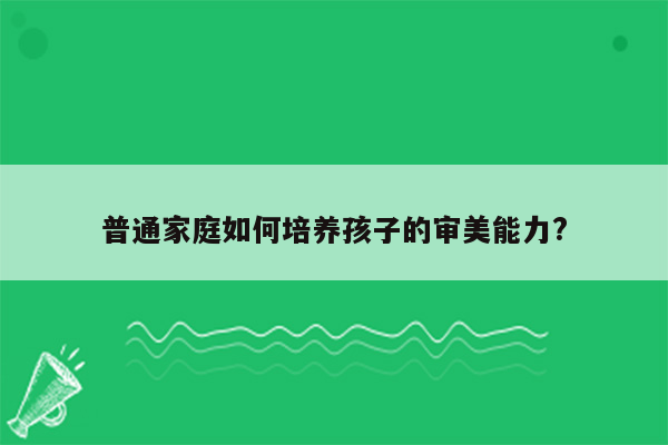 普通家庭如何培养孩子的审美能力?