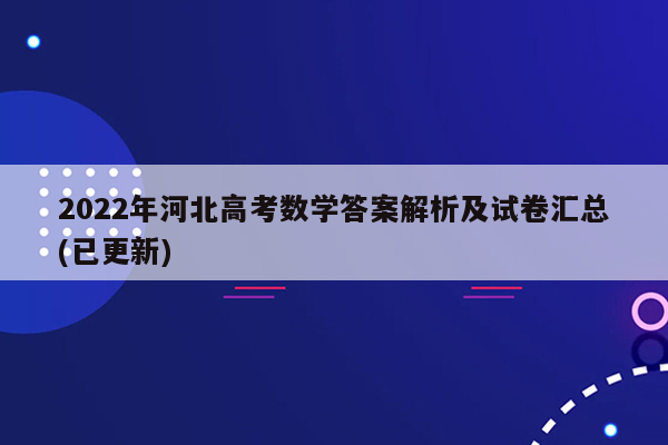 2022年河北高考数学答案解析及试卷汇总(已更新)