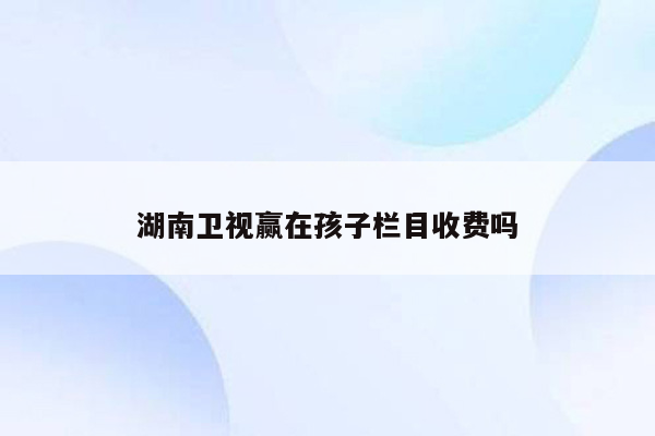 湖南卫视赢在孩子栏目收费吗