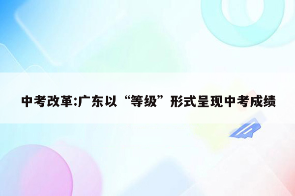 中考改革:广东以“等级”形式呈现中考成绩