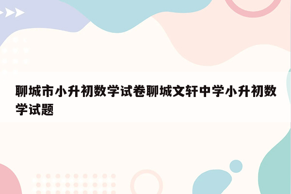 聊城市小升初数学试卷聊城文轩中学小升初数学试题