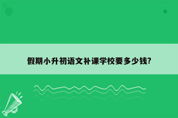 假期小升初语文补课学校要多少钱?