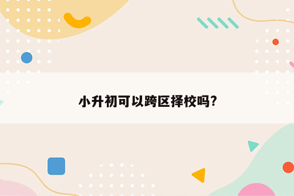 小升初可以跨区择校吗?