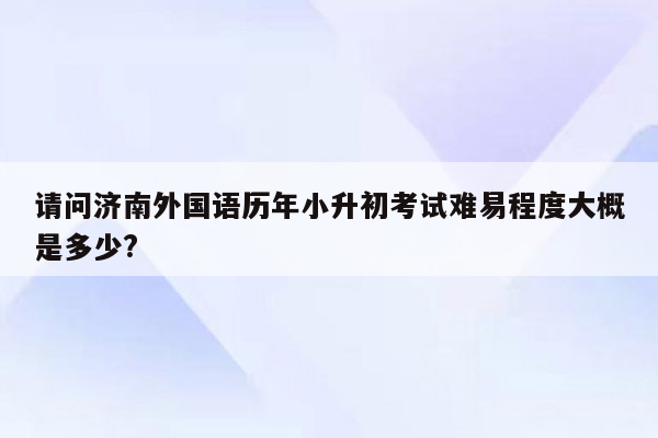 请问济南外国语历年小升初考试难易程度大概是多少?