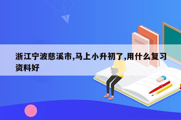 浙江宁波慈溪市,马上小升初了,用什么复习资料好