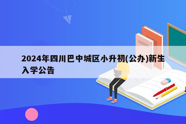 2024年四川巴中城区小升初(公办)新生入学公告