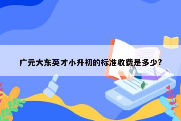 广元大东英才小升初的标准收费是多少?