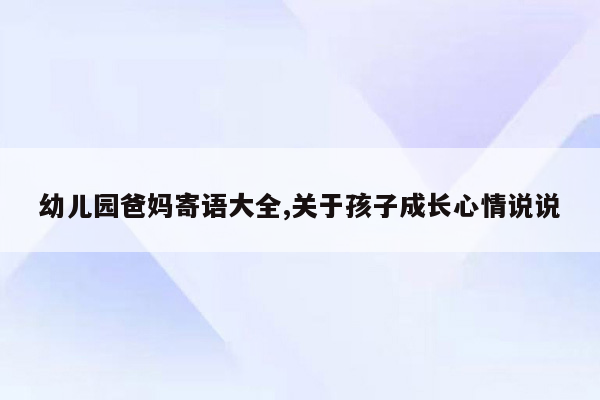 幼儿园爸妈寄语大全,关于孩子成长心情说说