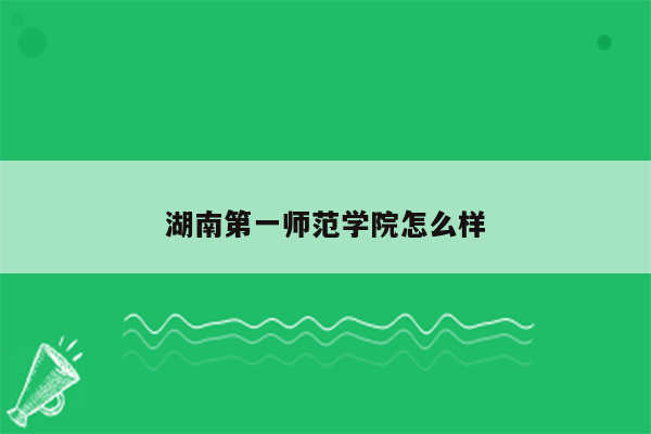 湖南第一师范学院怎么样