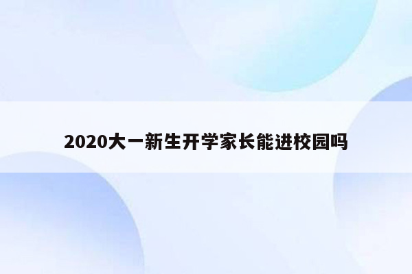 2020大一新生开学家长能进校园吗