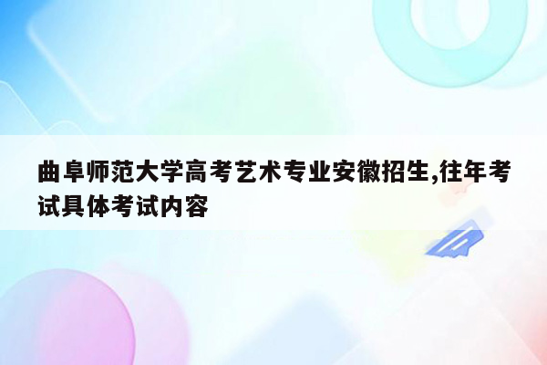 曲阜师范大学高考艺术专业安徽招生,往年考试具体考试内容