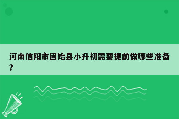 河南信阳市固始县小升初需要提前做哪些准备?