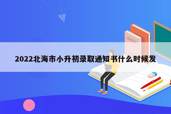 2022北海市小升初录取通知书什么时候发