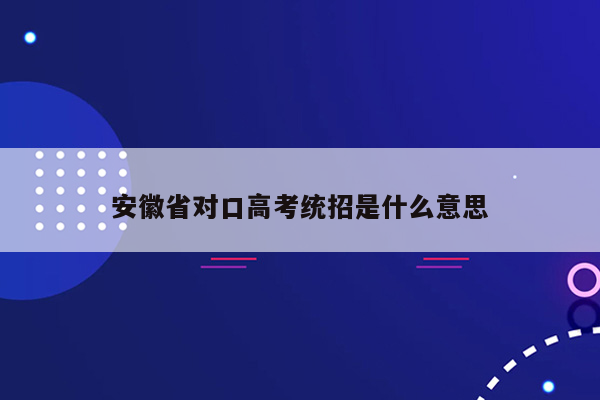 安徽省对口高考统招是什么意思