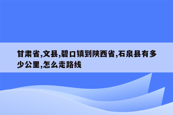 甘肃省,文县,碧口镇到陕西省,石泉县有多少公里,怎么走路线