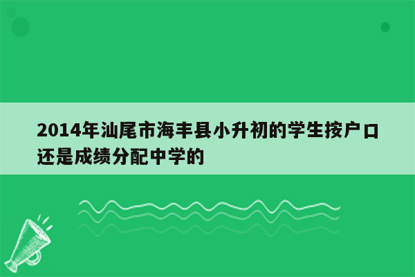 2014年汕尾市海丰县小升初的学生按户口还是成绩分配中学的