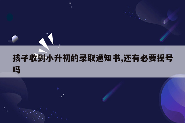 孩子收到小升初的录取通知书,还有必要摇号吗