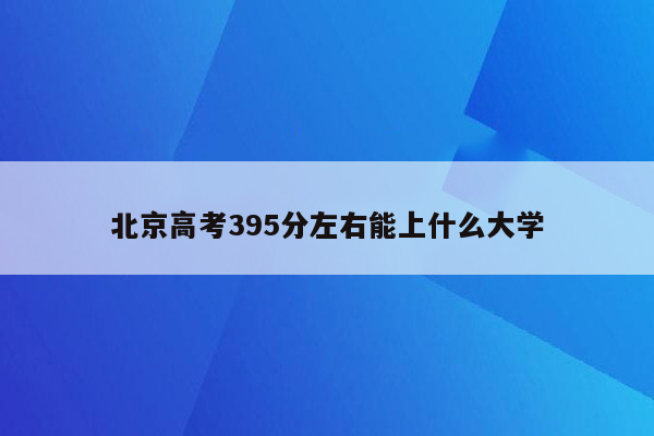 北京高考395分左右能上什么大学