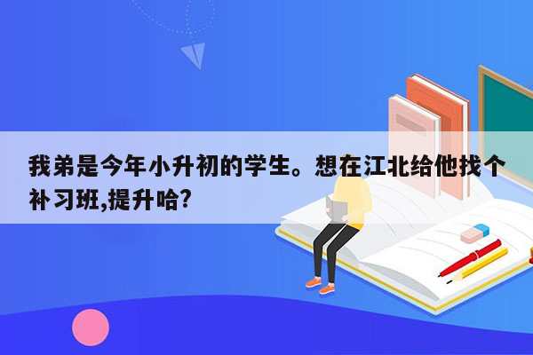 我弟是今年小升初的学生。想在江北给他找个补习班,提升哈?