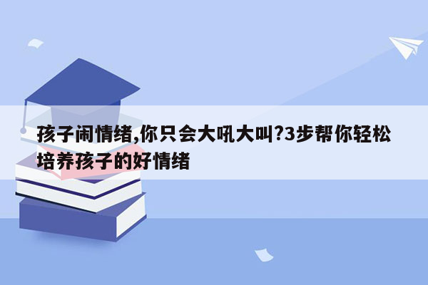 孩子闹情绪,你只会大吼大叫?3步帮你轻松培养孩子的好情绪