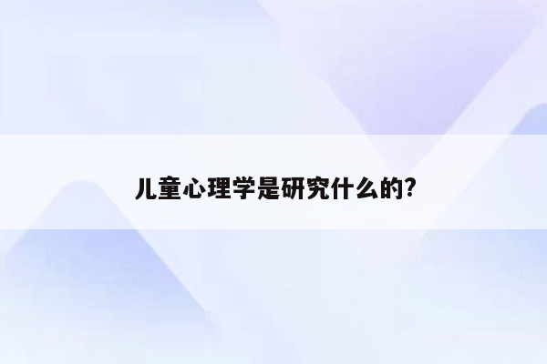 儿童心理学是研究什么的?